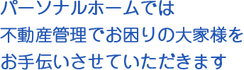 パーソナルホームでは不動産管理でお困りの大家様をお手伝いさせていただきます